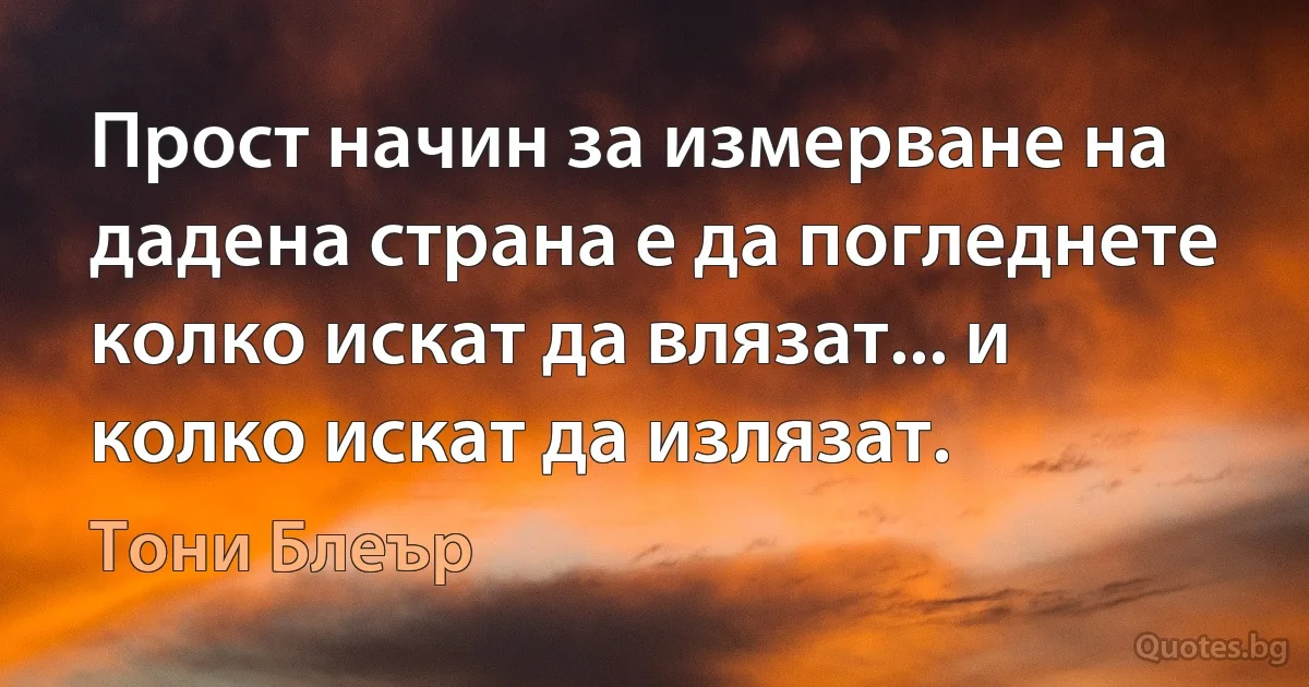 Прост начин за измерване на дадена страна е да погледнете колко искат да влязат... и колко искат да излязат. (Тони Блеър)