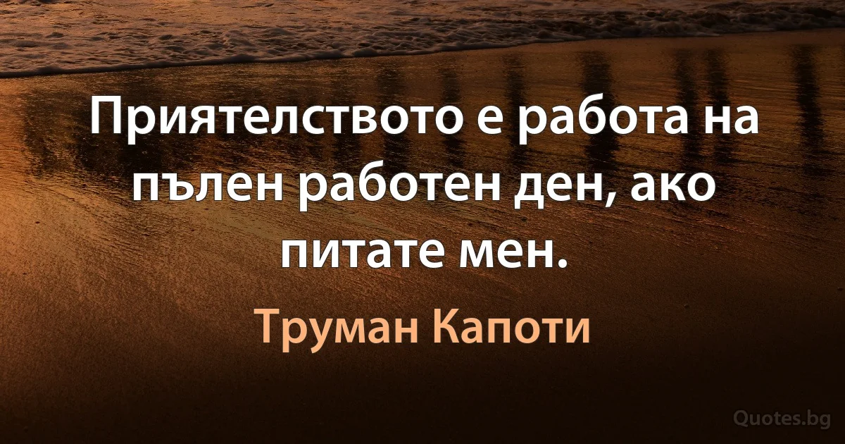 Приятелството е работа на пълен работен ден, ако питате мен. (Труман Капоти)