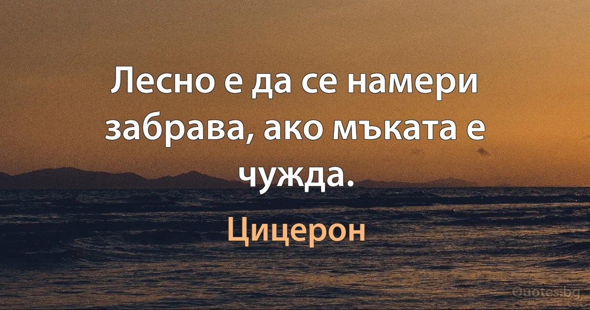 Лесно е да се намери забрава, ако мъката е чужда. (Цицерон)