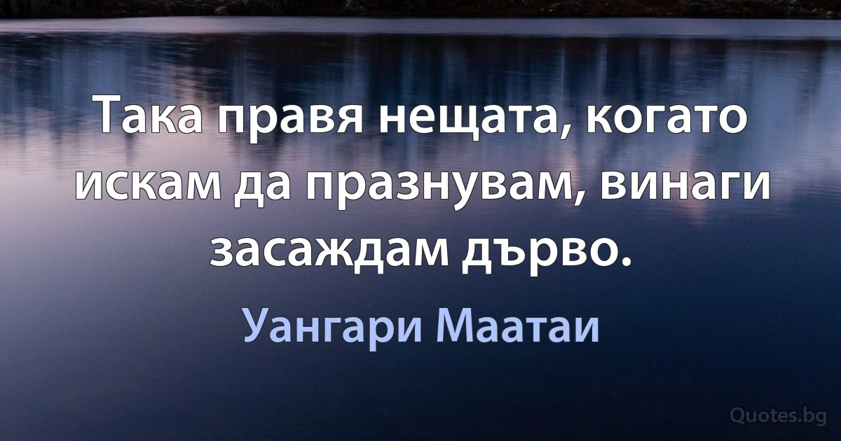 Така правя нещата, когато искам да празнувам, винаги засаждам дърво. (Уангари Маатаи)