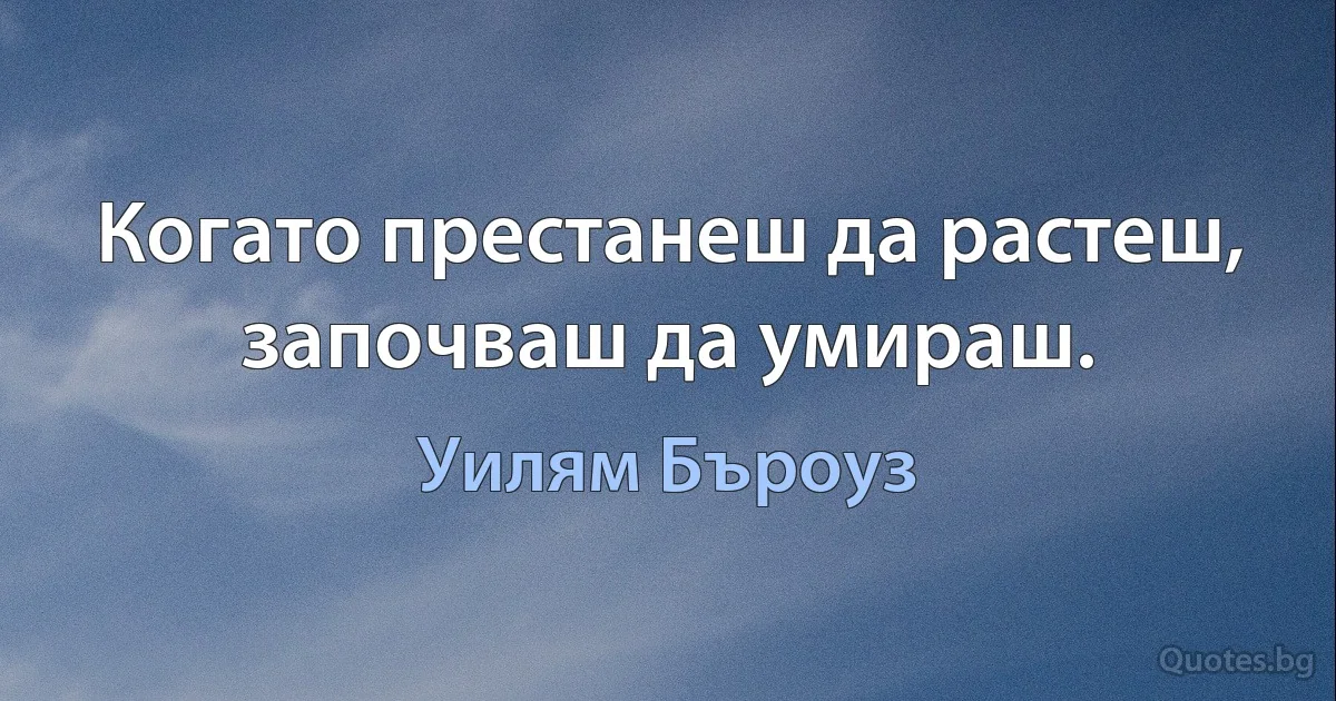 Когато престанеш да растеш, започваш да умираш. (Уилям Бъроуз)