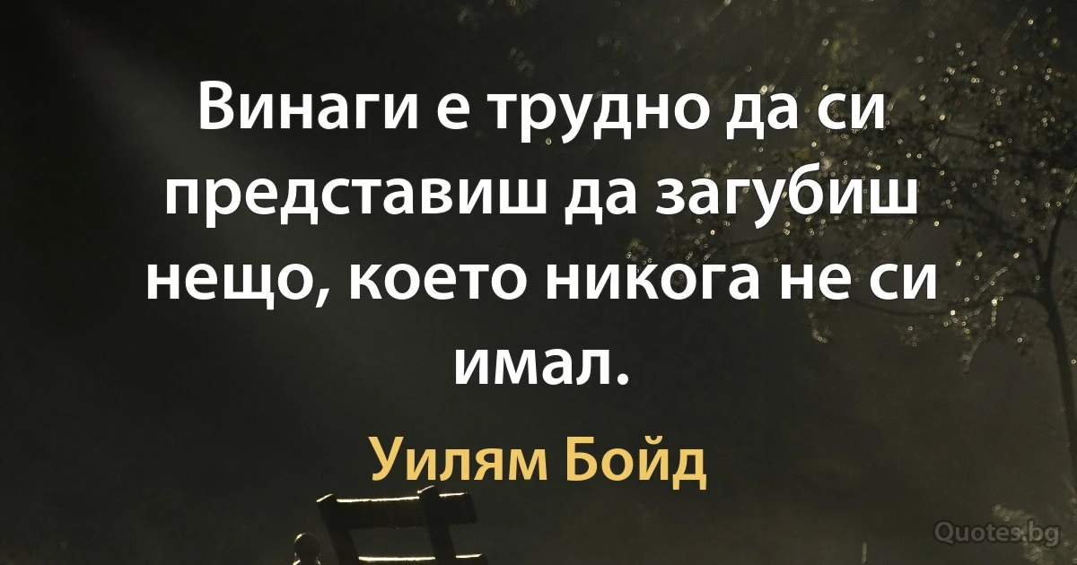 Винаги е трудно да си представиш да загубиш нещо, което никога не си имал. (Уилям Бойд)