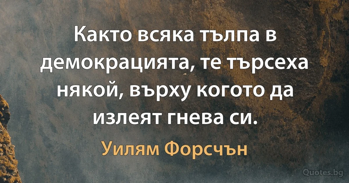 Както всяка тълпа в демокрацията, те търсеха някой, върху когото да излеят гнева си. (Уилям Форсчън)