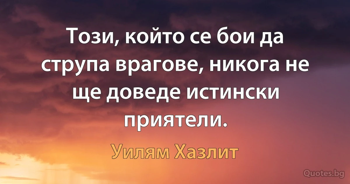 Този, който се бои да струпа врагове, никога не ще доведе истински приятели. (Уилям Хазлит)