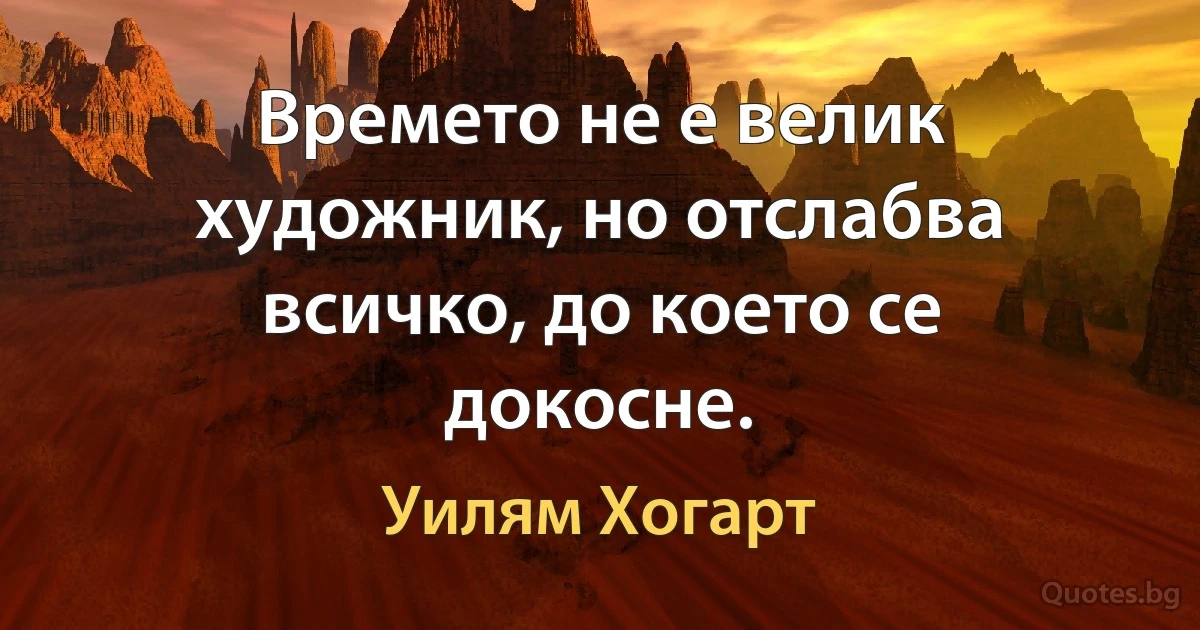 Времето не е велик художник, но отслабва всичко, до което се докосне. (Уилям Хогарт)