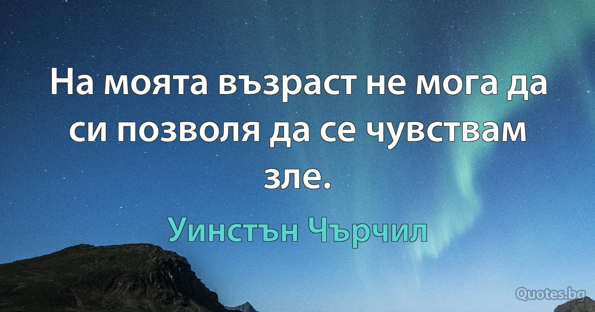 На моята възраст не мога да си позволя да се чувствам зле. (Уинстън Чърчил)