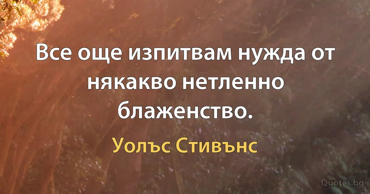 Все още изпитвам нужда от някакво нетленно блаженство. (Уолъс Стивънс)