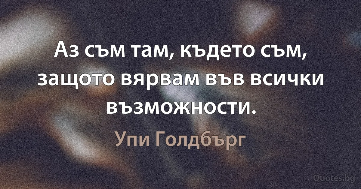 Аз съм там, където съм, защото вярвам във всички възможности. (Упи Голдбърг)