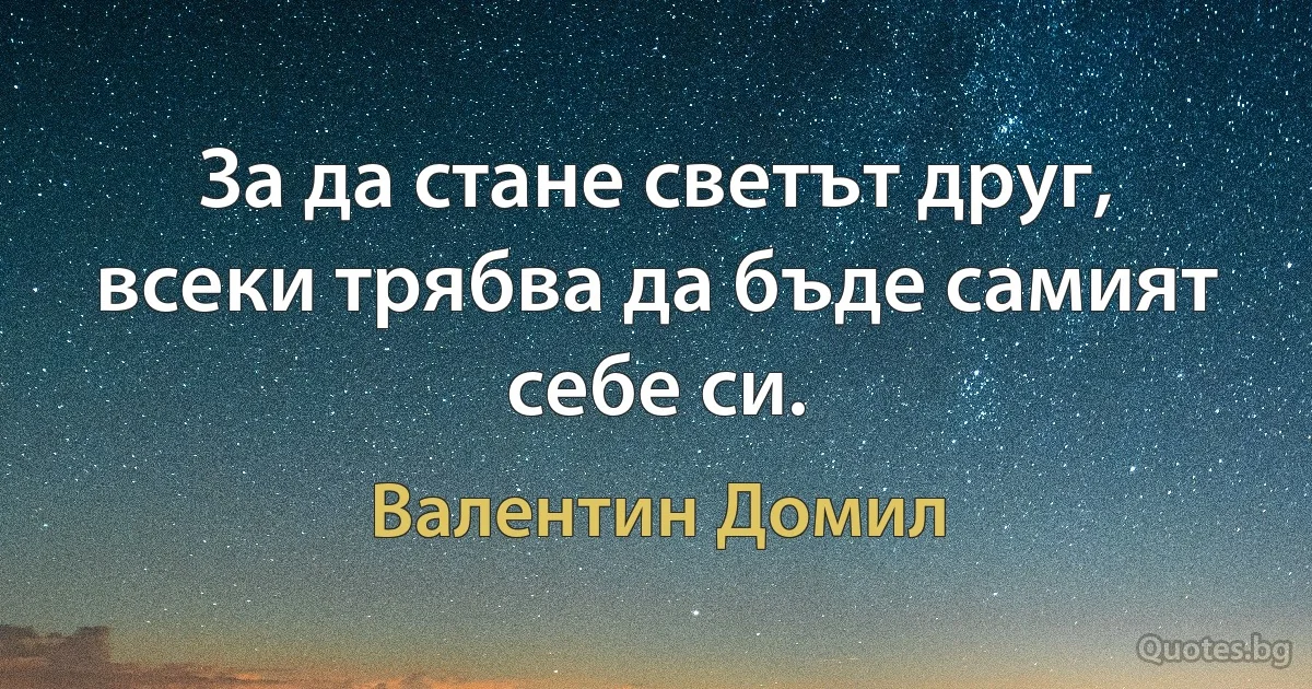 За да стане светът друг, всеки трябва да бъде самият себе си. (Валентин Домил)