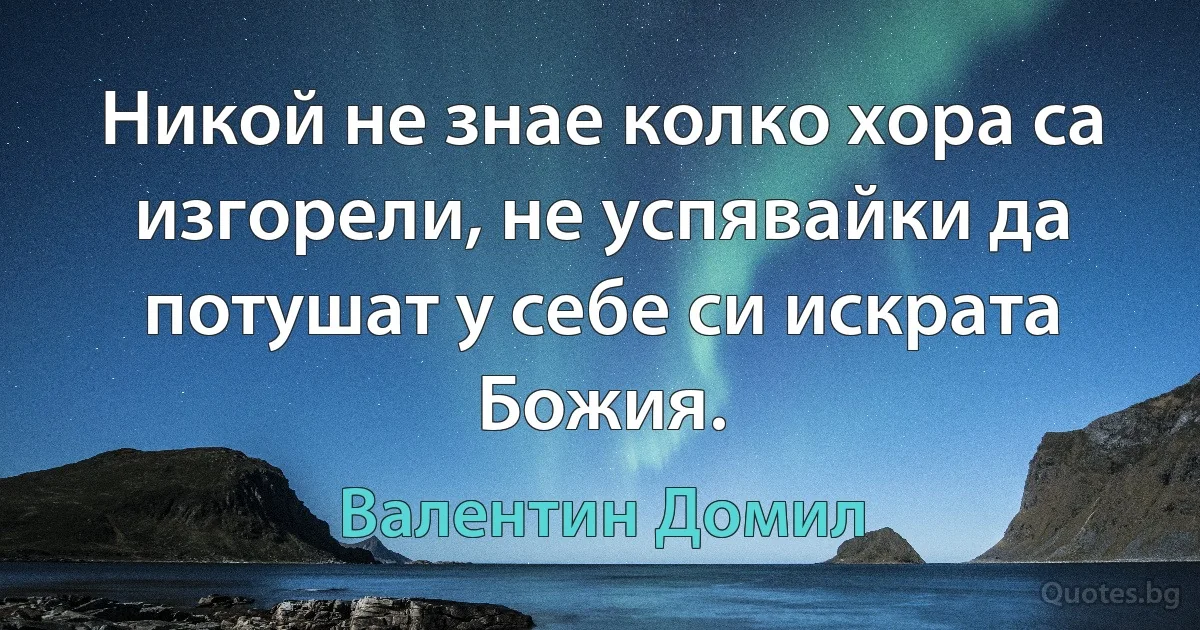 Никой не знае колко хора са изгорели, не успявайки да потушат у себе си искрата Божия. (Валентин Домил)