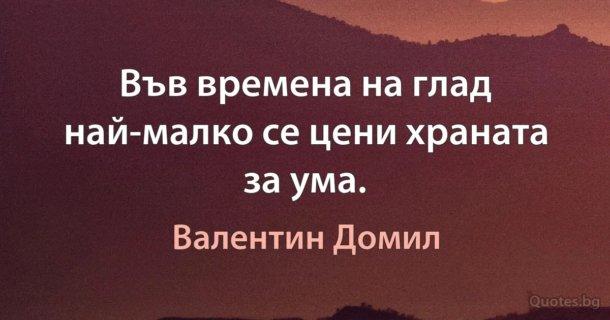 Във времена на глад най-малко се цени храната за ума. (Валентин Домил)