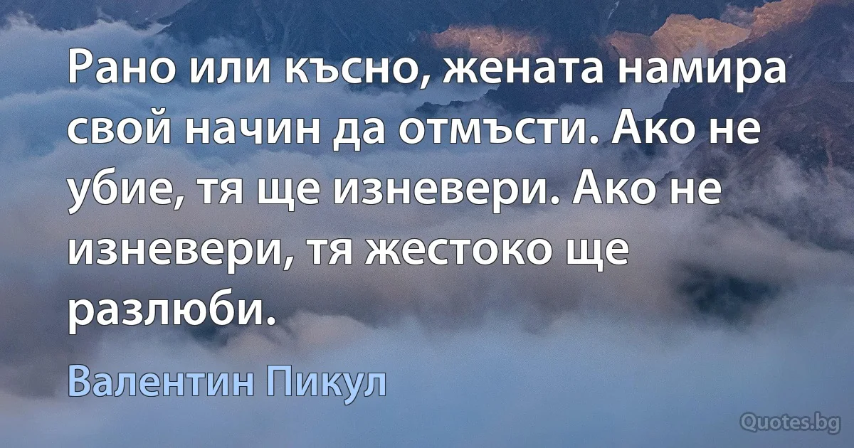 Рано или късно, жената намира свой начин да отмъсти. Ако не убие, тя ще изневери. Ако не изневери, тя жестоко ще разлюби. (Валентин Пикул)