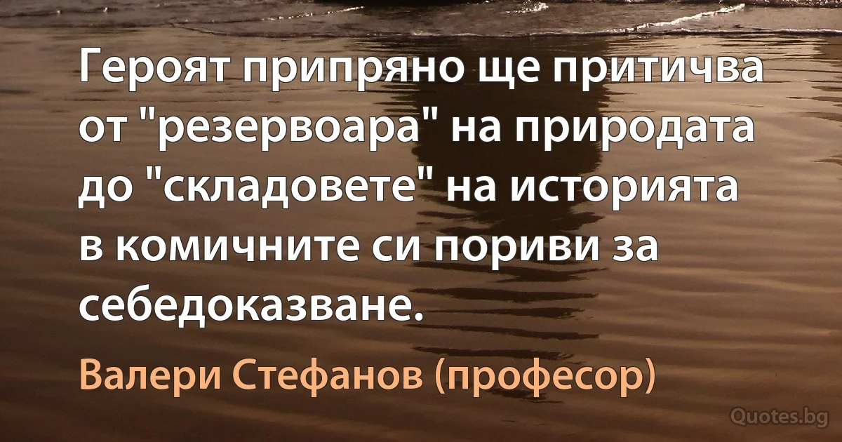 Героят припряно ще притичва от "резервоара" на природата до "складовете" на историята в комичните си пориви за себедоказване. (Валери Стефанов (професор))