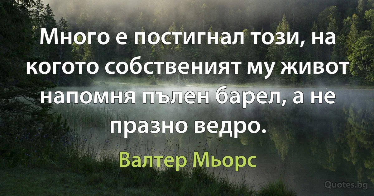 Много е постигнал този, на когото собственият му живот напомня пълен барел, а не празно ведро. (Валтер Мьорс)