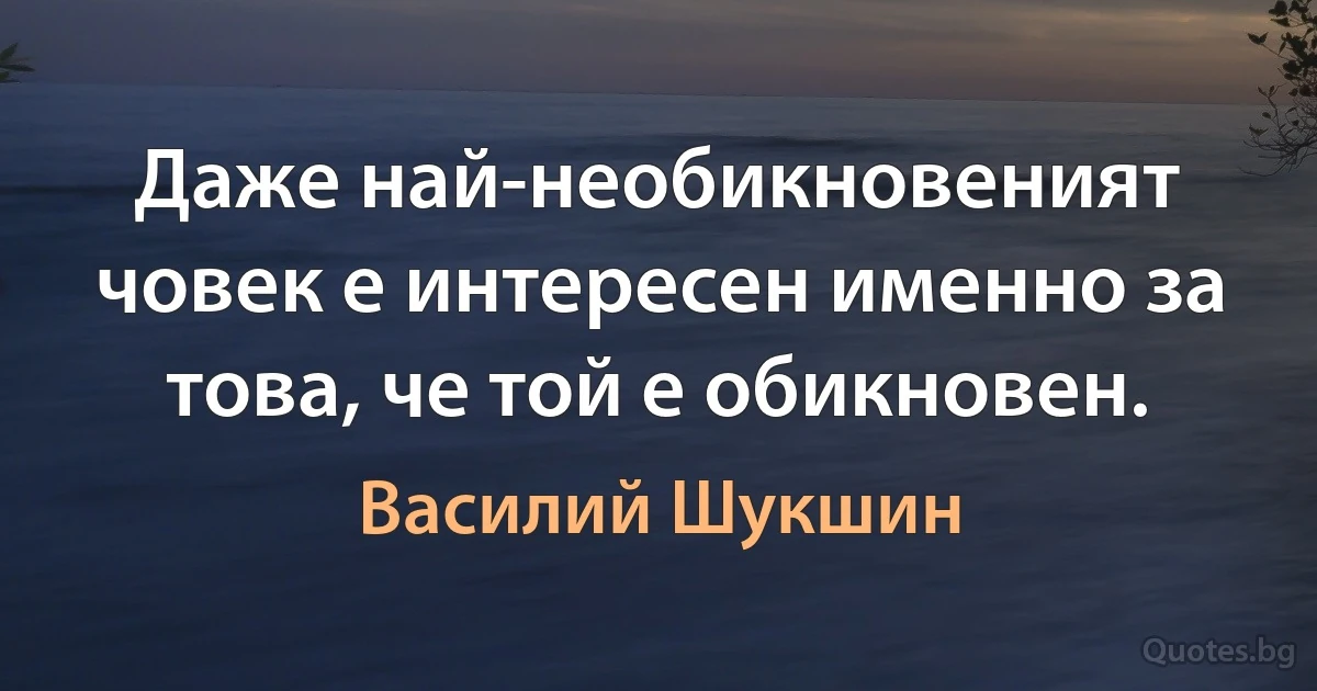 Даже най-необикновеният човек е интересен именно за това, че той е обикновен. (Василий Шукшин)