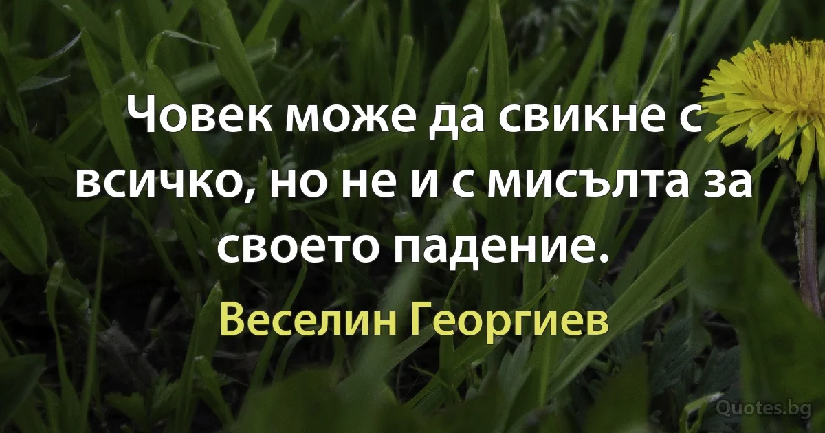 Човек може да свикне с всичко, но не и с мисълта за своето падение. (Веселин Георгиев)