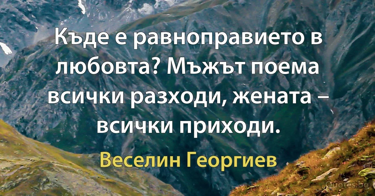 Къде е равноправието в любовта? Мъжът поема всички разходи, жената – всички приходи. (Веселин Георгиев)