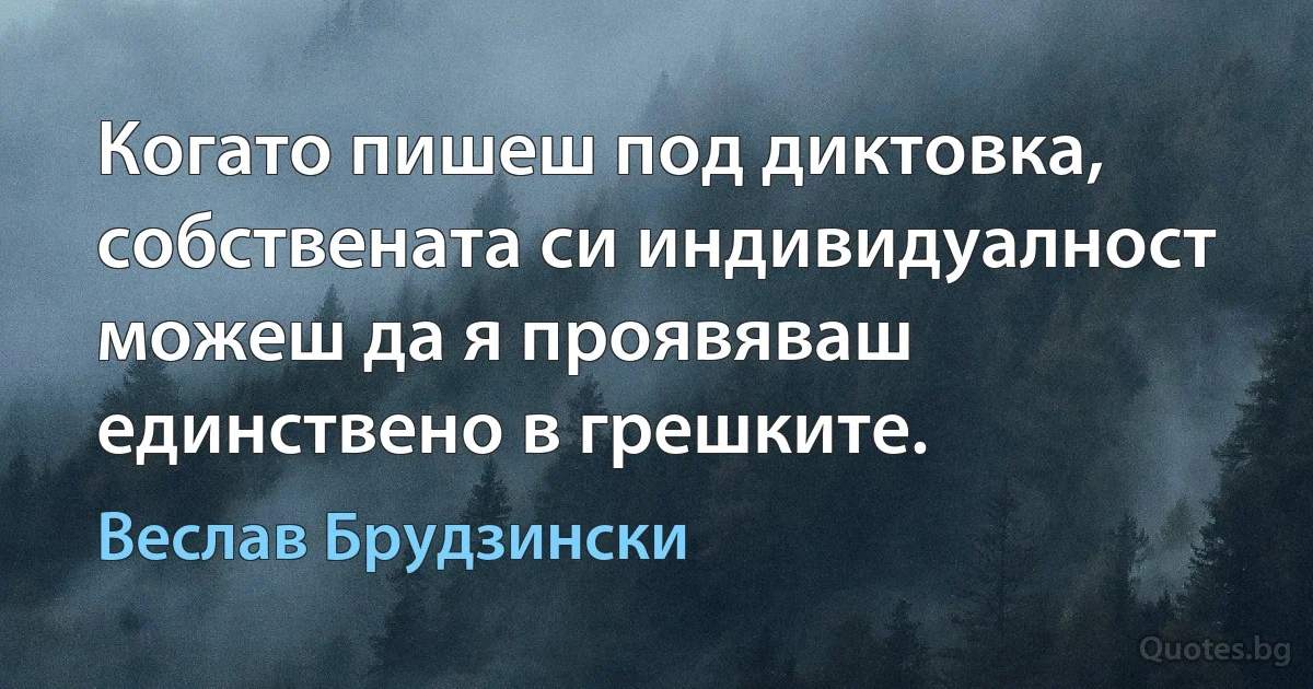 Когато пишеш под диктовка, собствената си индивидуалност можеш да я проявяваш единствено в грешките. (Веслав Брудзински)