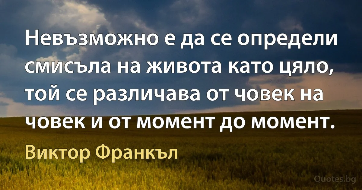 Невъзможно е да се определи смисъла на живота като цяло, той се различава от човек на човек и от момент до момент. (Виктор Франкъл)