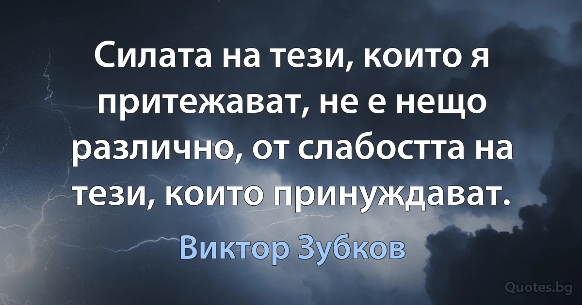 Силата на тези, които я притежават, не е нещо различно, от слабостта на тези, които принуждават. (Виктор Зубков)