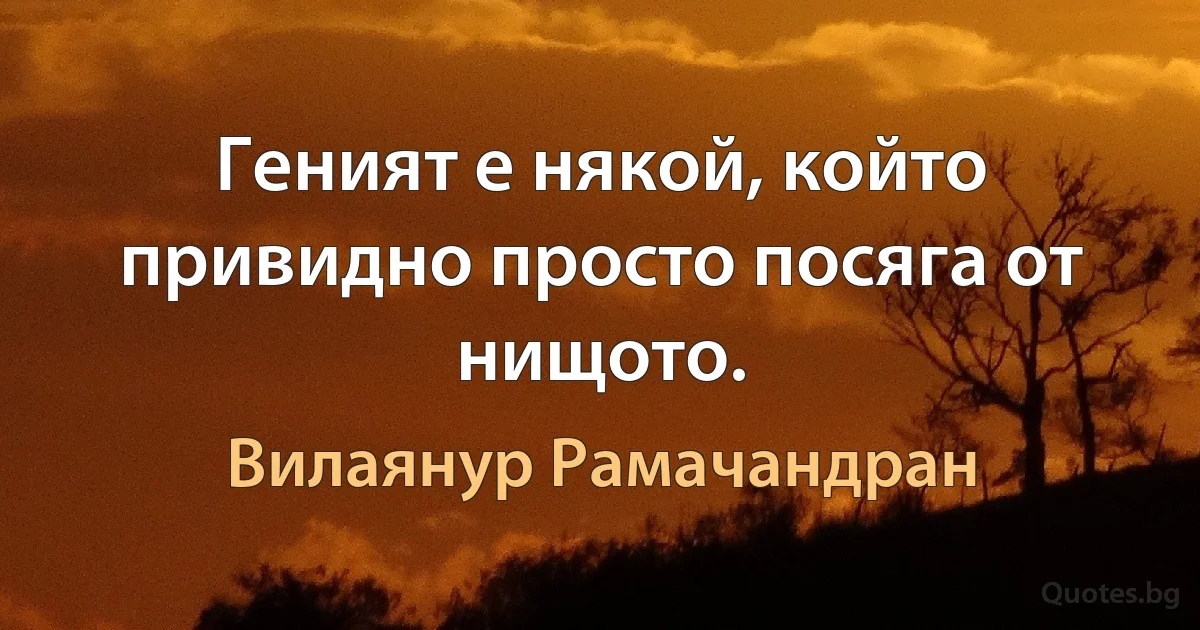 Геният е някой, който привидно просто посяга от нищото. (Вилаянур Рамачандран)