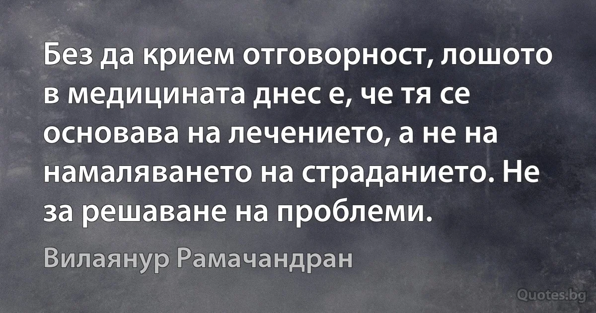 Без да крием отговорност, лошото в медицината днес е, че тя се основава на лечението, а не на намаляването на страданието. Не за решаване на проблеми. (Вилаянур Рамачандран)