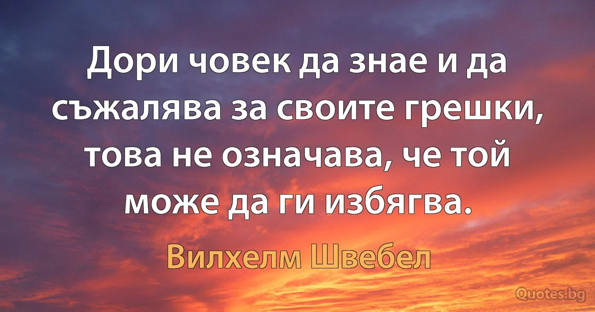 Дори човек да знае и да съжалява за своите грешки, това не означава, че той може да ги избягва. (Вилхелм Швебел)