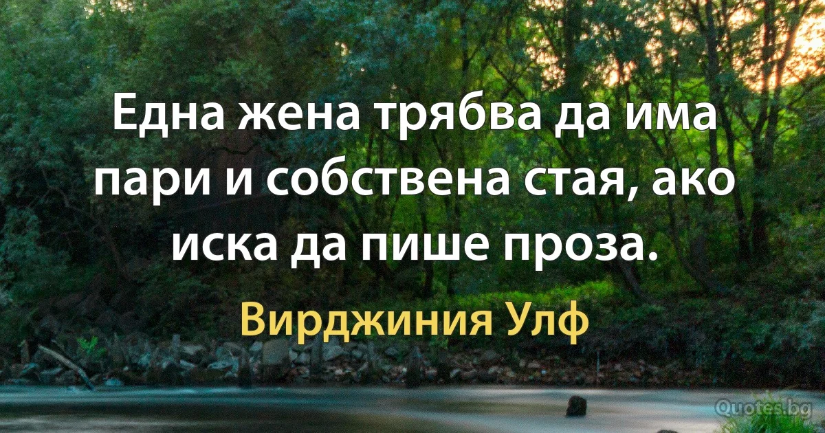 Една жена трябва да има пари и собствена стая, ако иска да пише проза. (Вирджиния Улф)