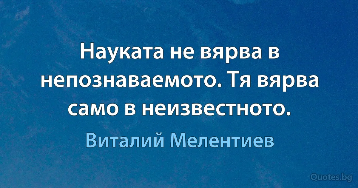 Науката не вярва в непознаваемото. Тя вярва само в неизвестното. (Виталий Мелентиев)