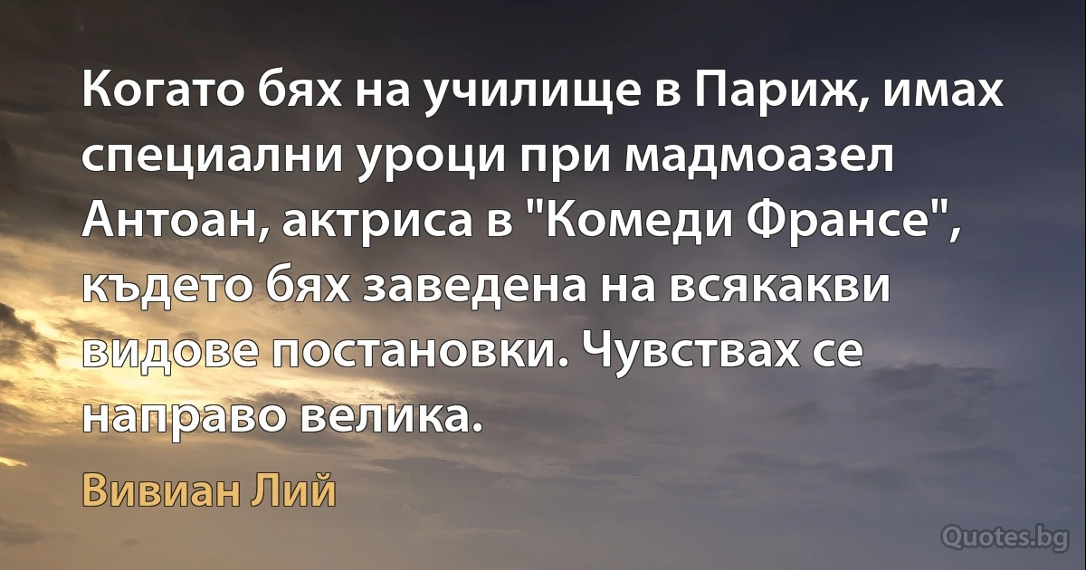 Когато бях на училище в Париж, имах специални уроци при мадмоазел Антоан, актриса в "Комеди Франсе", където бях заведена на всякакви видове постановки. Чувствах се направо велика. (Вивиан Лий)