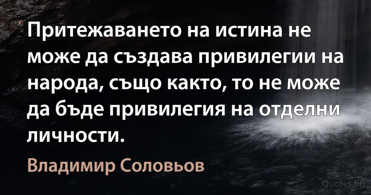 Притежаването на истина не може да създава привилегии на народа, също както, то не може да бъде привилегия на отделни личности. (Владимир Соловьов)