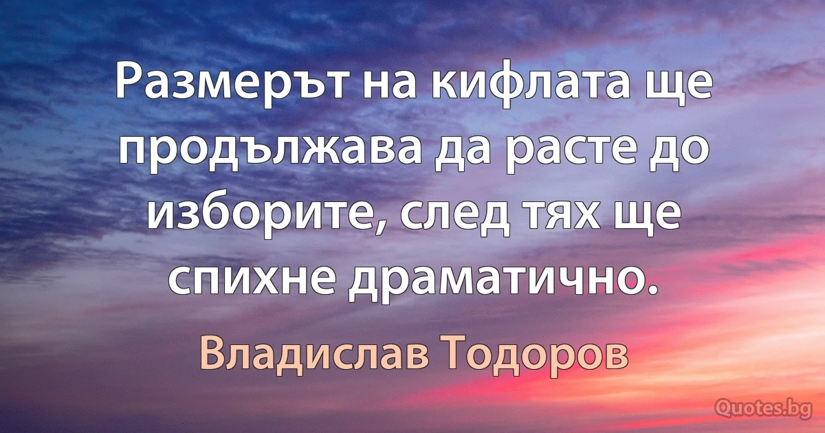 Размерът на кифлата ще продължава да расте до изборите, след тях ще спихне драматично. (Владислав Тодоров)