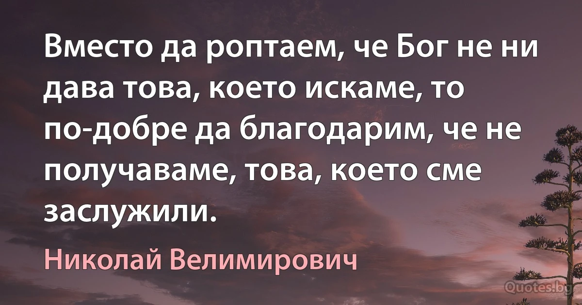 Вместо да роптаем, че Бог не ни дава това, което искаме, то по-добре да благодарим, че не получаваме, това, което сме заслужили. (Николай Велимирович)