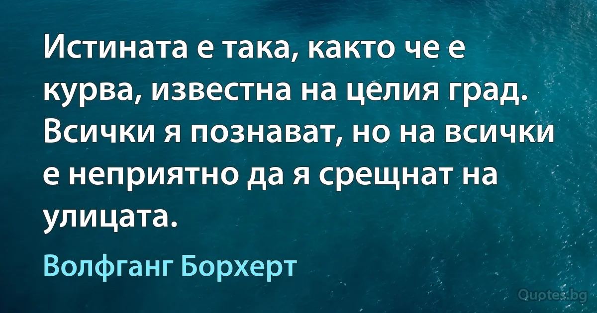 Истината е така, както че е курва, известна на целия град. Всички я познават, но на всички е неприятно да я срещнат на улицата. (Волфганг Борхерт)