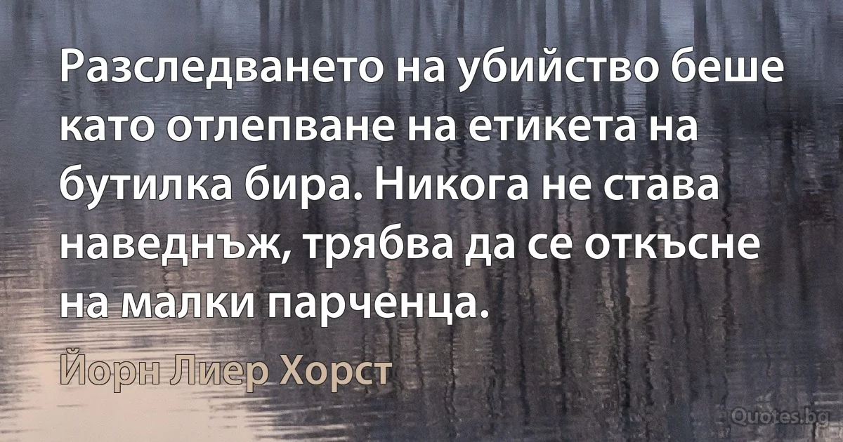 Разследването на убийство беше като отлепване на етикета на бутилка бира. Никога не става наведнъж, трябва да се откъсне на малки парченца. (Йорн Лиер Хорст)