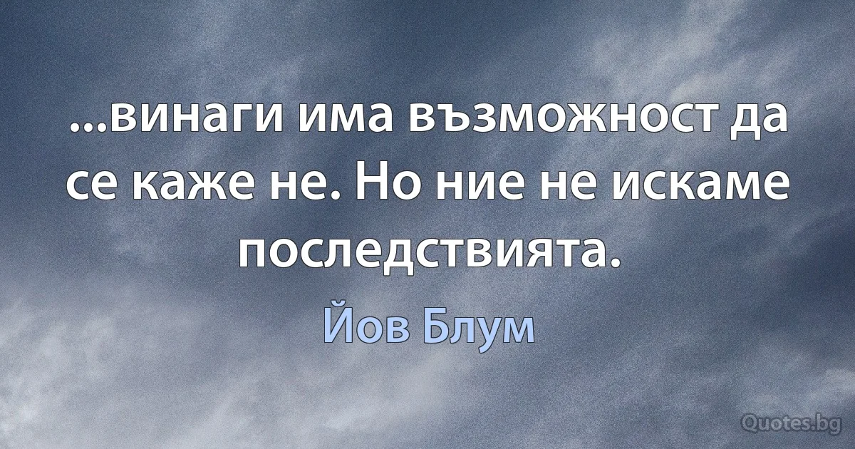 ...винаги има възможност да се каже не. Но ние не искаме последствията. (Йов Блум)