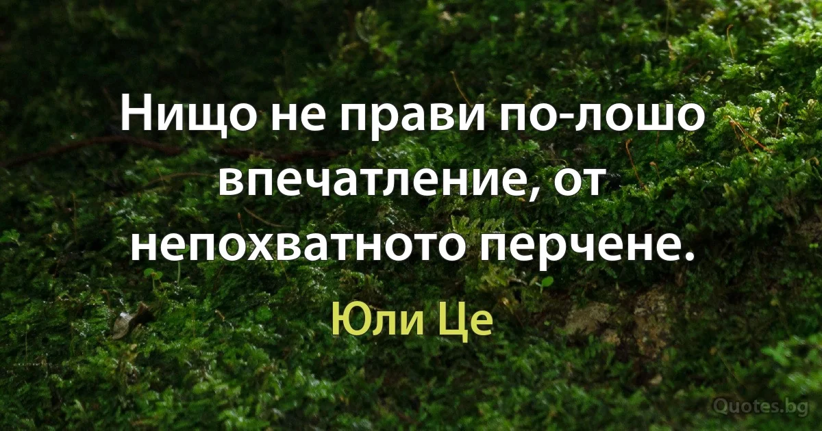 Нищо не прави по-лошо впечатление, от непохватното перчене. (Юли Це)