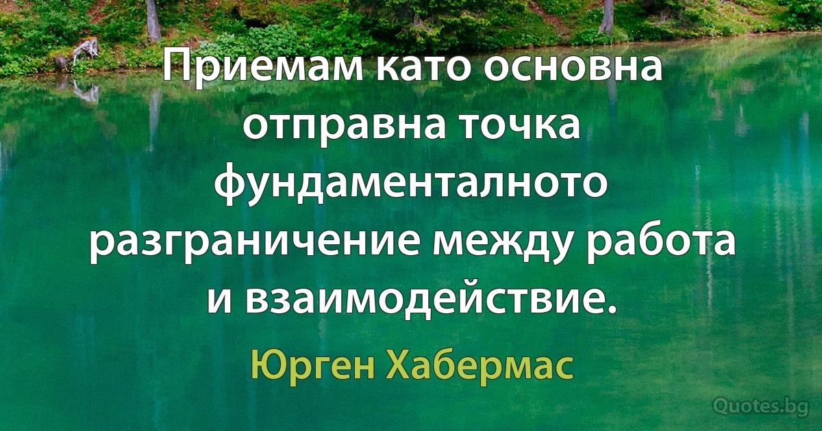 Приемам като основна отправна точка фундаменталното разграничение между работа и взаимодействие. (Юрген Хабермас)