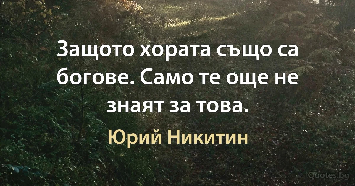 Защото хората също са богове. Само те още не знаят за това. (Юрий Никитин)