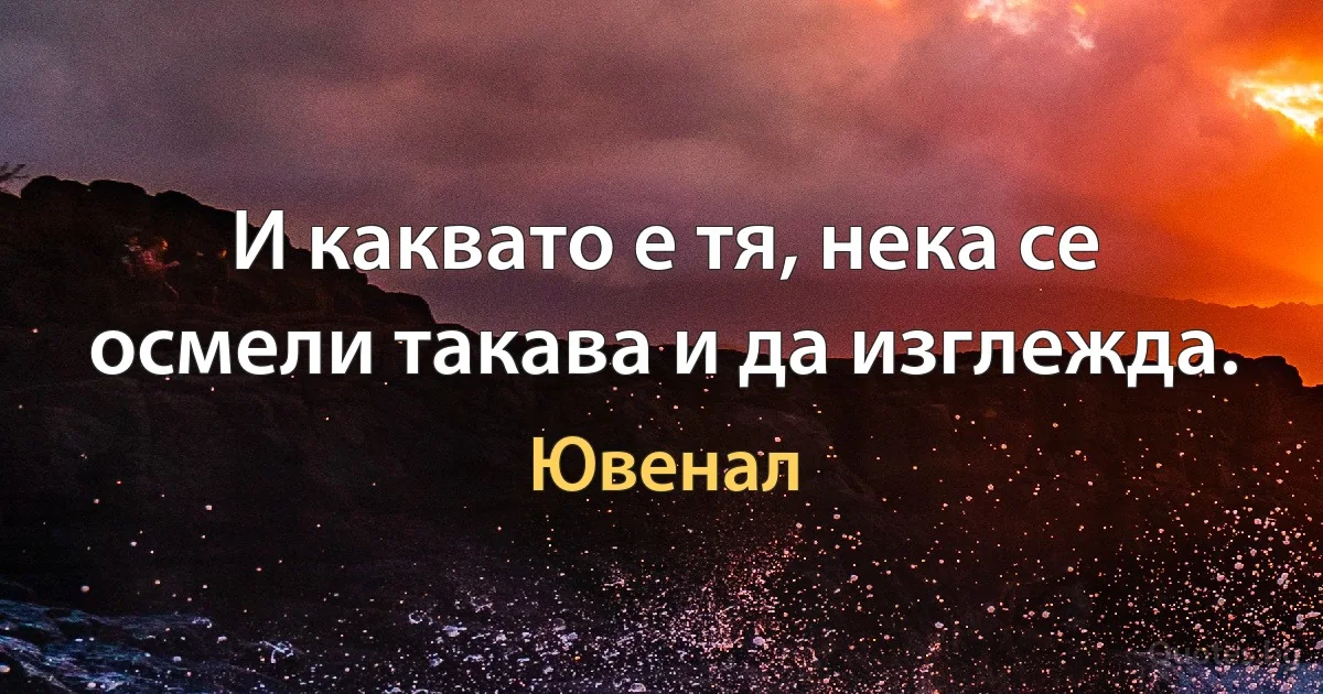 И каквато е тя, нека се осмели такава и да изглежда. (Ювенал)