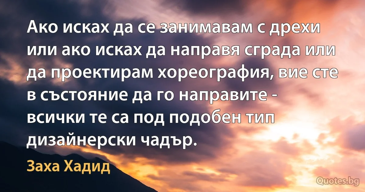 Ако исках да се занимавам с дрехи или ако исках да направя сграда или да проектирам хореография, вие сте в състояние да го направите - всички те са под подобен тип дизайнерски чадър. (Заха Хадид)