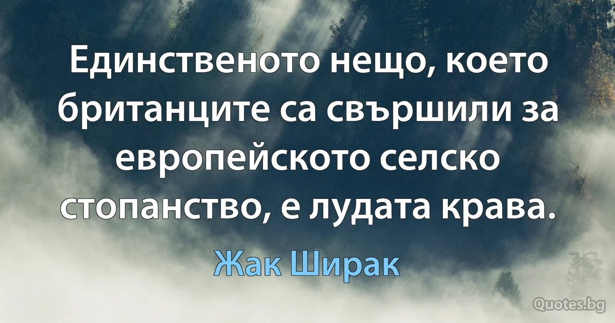 Единственото нещо, което британците са свършили за европейското селско стопанство, е лудата крава. (Жак Ширак)