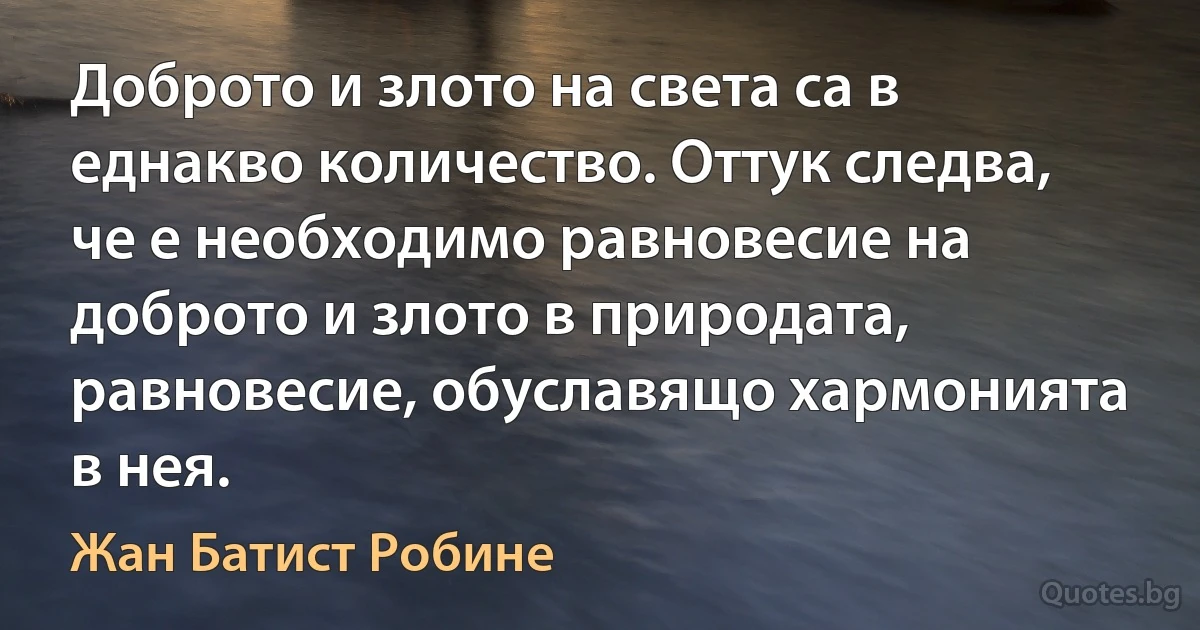 Доброто и злото на света са в еднакво количество. Оттук следва, че е необходимо равновесие на доброто и злото в природата, равновесие, обуславящо хармонията в нея. (Жан Батист Робине)