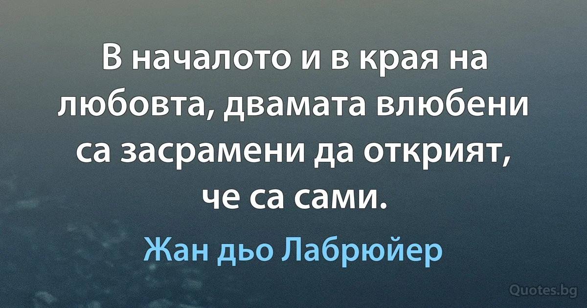 В началото и в края на любовта, двамата влюбени са засрамени да открият, че са сами. (Жан дьо Лабрюйер)