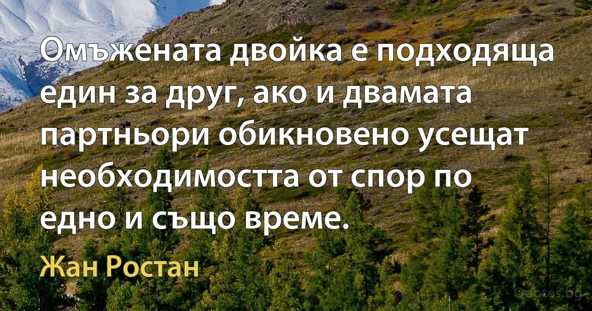 Омъжената двойка е подходяща един за друг, ако и двамата партньори обикновено усещат необходимостта от спор по едно и също време. (Жан Ростан)