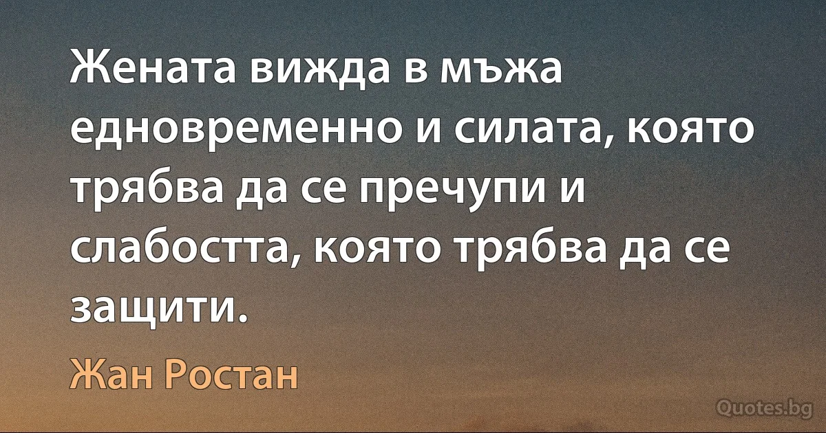 Жената вижда в мъжа едновременно и силата, която трябва да се пречупи и слабостта, която трябва да се защити. (Жан Ростан)