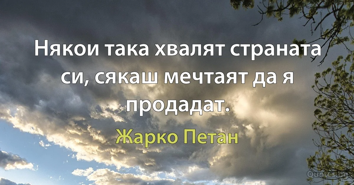 Някои така хвалят страната си, сякаш мечтаят да я продадат. (Жарко Петан)