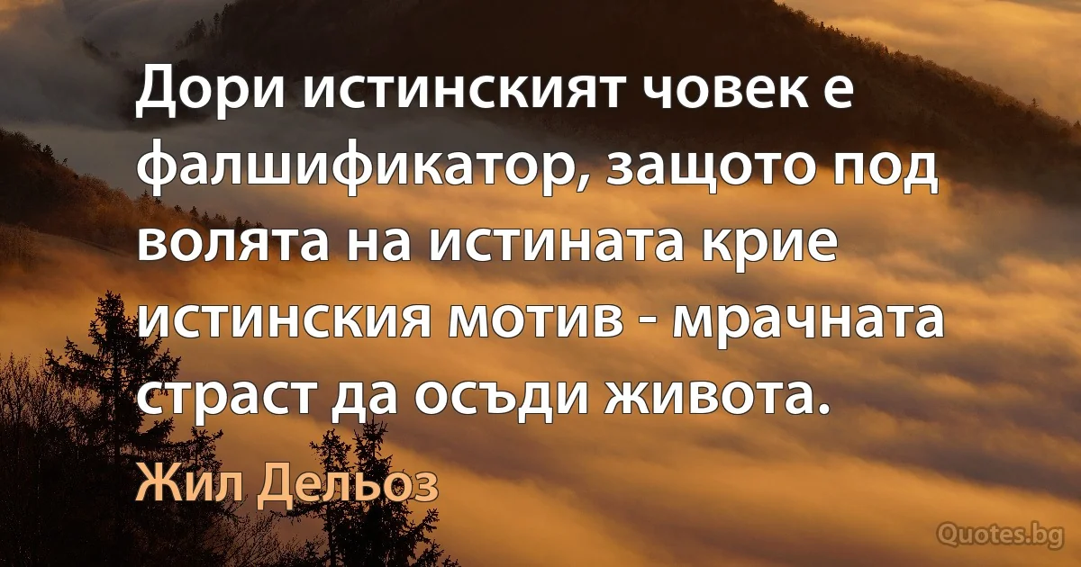 Дори истинският човек е фалшификатор, защото под волята на истината крие истинския мотив - мрачната страст да осъди живота. (Жил Дельоз)