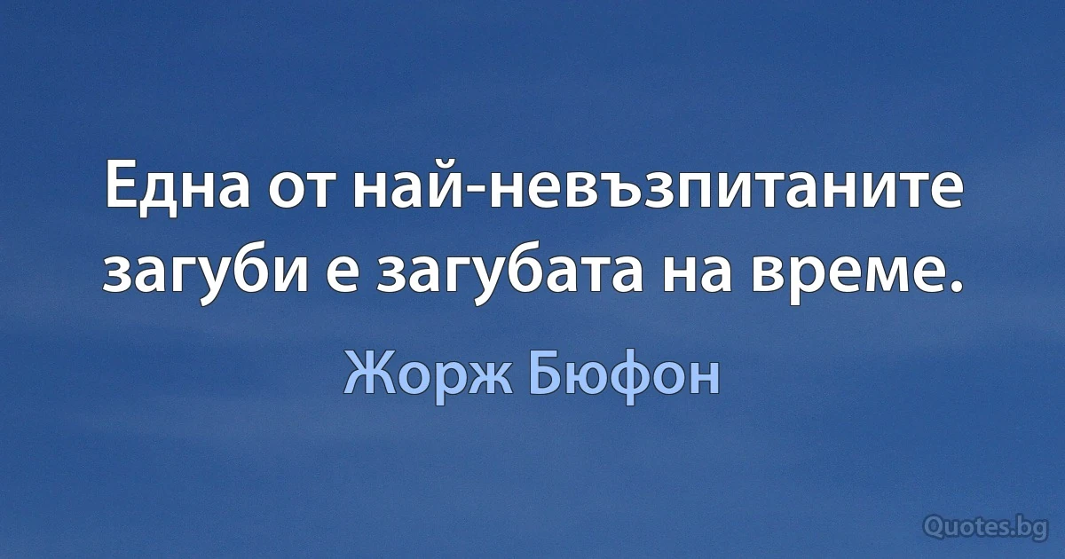 Една от най-невъзпитаните загуби е загубата на време. (Жорж Бюфон)