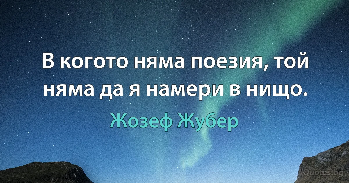 В когото няма поезия, той няма да я намери в нищо. (Жозеф Жубер)